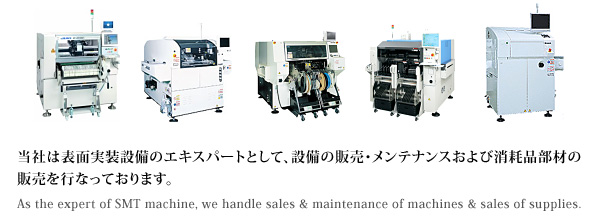 当社は表面実装設備のエキスパートとして、設備の販売・メンテナンスおよび消耗品部材の販売を行なっております。As the expert of SMT machine, we handle sales & maintenance of machines & sales of supplies.