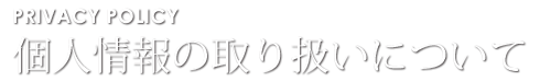 PRIVACY POLICY 個人情報の取り扱いについて