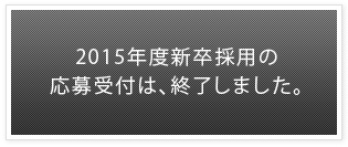 ２０１５年度新卒採用の応募受付は、終了しました。 